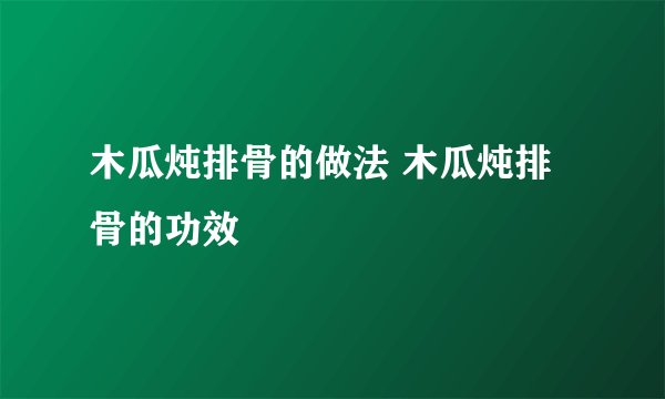 木瓜炖排骨的做法 木瓜炖排骨的功效