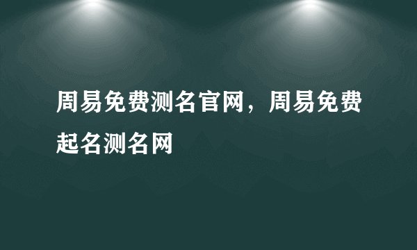 周易免费测名官网，周易免费起名测名网