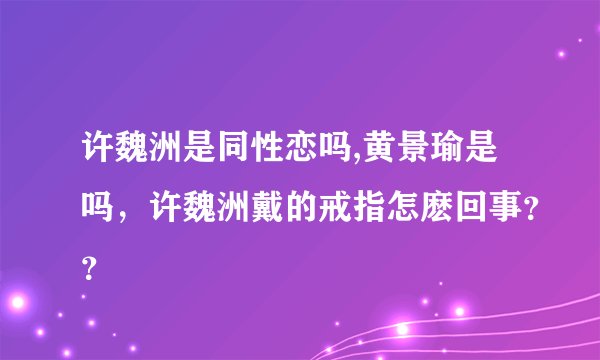 许魏洲是同性恋吗,黄景瑜是吗，许魏洲戴的戒指怎麽回事？？