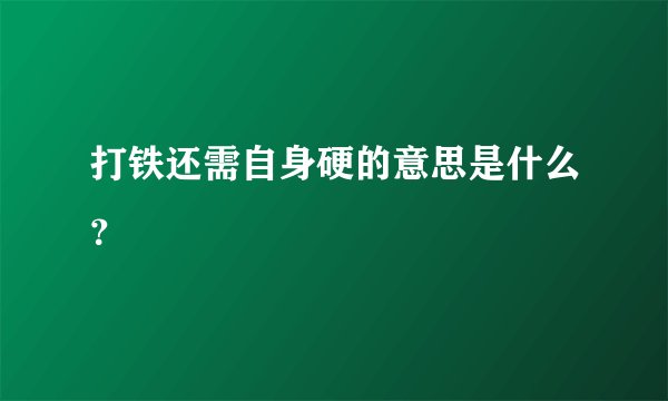 打铁还需自身硬的意思是什么？