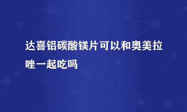 达喜铝碳酸镁片可以和奥美拉唑一起吃吗