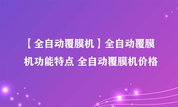 【全自动覆膜机】全自动覆膜机功能特点 全自动覆膜机价格