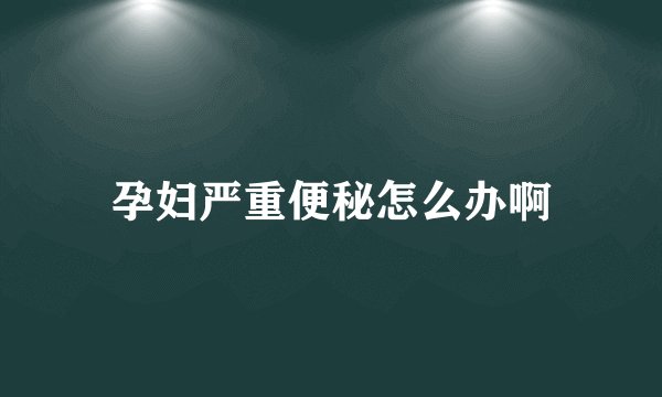 孕妇严重便秘怎么办啊