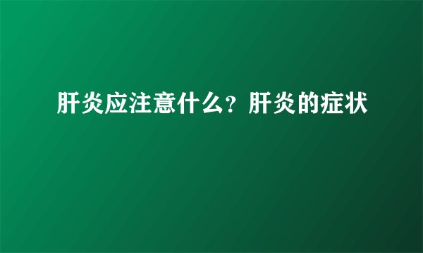 肝炎应注意什么？肝炎的症状