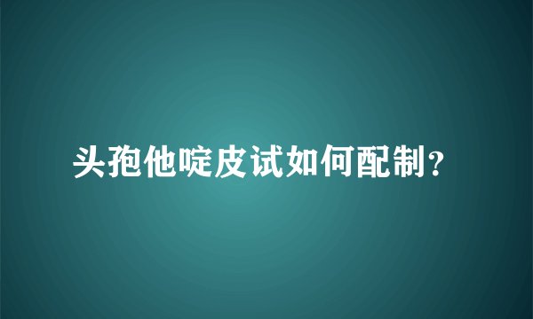 头孢他啶皮试如何配制?