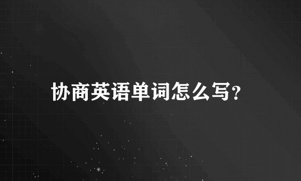 协商英语单词怎么写？