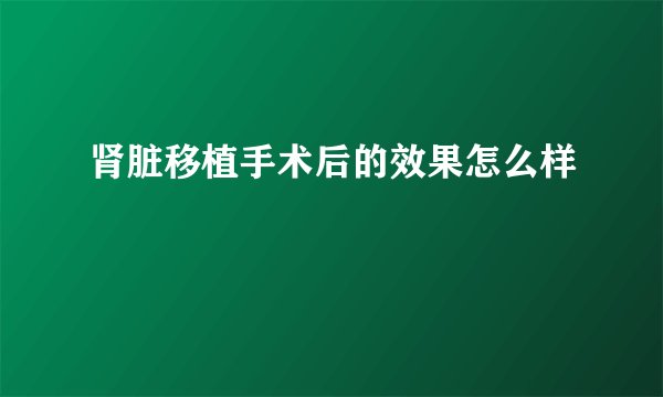 肾脏移植手术后的效果怎么样