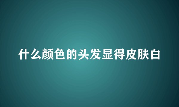 什么颜色的头发显得皮肤白