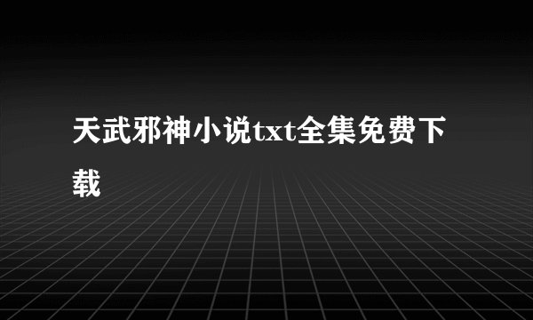 天武邪神小说txt全集免费下载