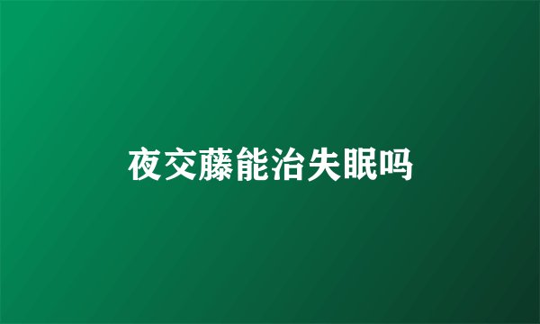 夜交藤能治失眠吗
