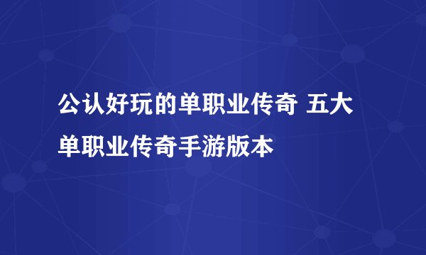 公认好玩的单职业传奇 五大单职业传奇手游版本