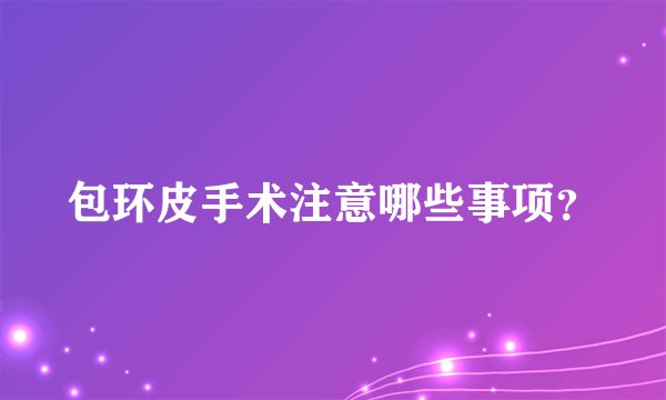 包环皮手术注意哪些事项？