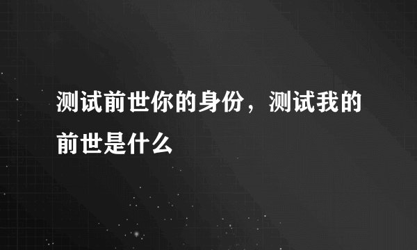 测试前世你的身份，测试我的前世是什么