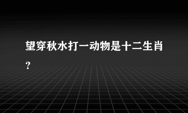 望穿秋水打一动物是十二生肖？