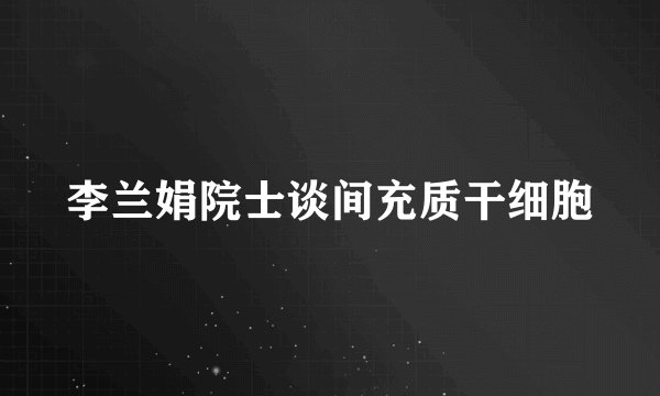 李兰娟院士谈间充质干细胞