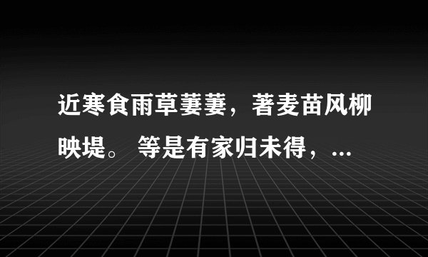 近寒食雨草萋萋，著麦苗风柳映堤。 等是有家归未得，杜鹃休向耳边啼。