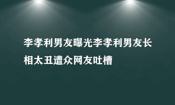 李孝利男友曝光李孝利男友长相太丑遭众网友吐槽