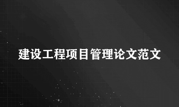 建设工程项目管理论文范文