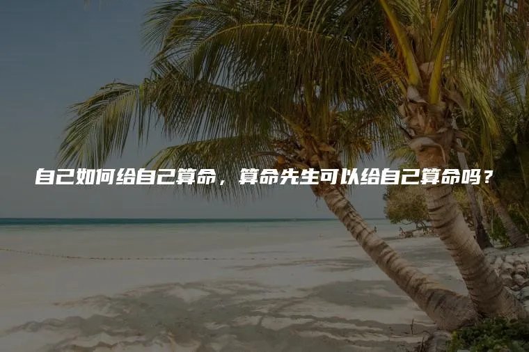 自己如何给自己算命,算命先生可以给自己算命吗?