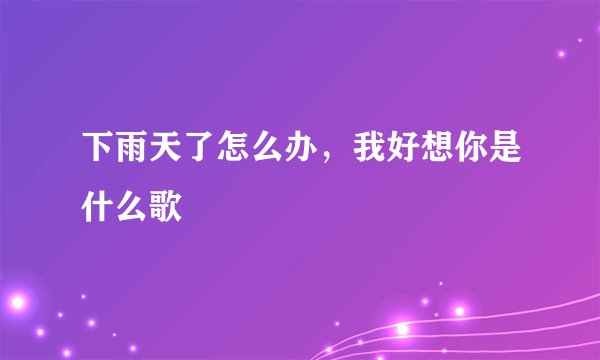 下雨天了怎么办，我好想你是什么歌