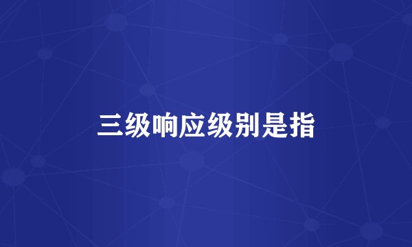 三级响应级别是指