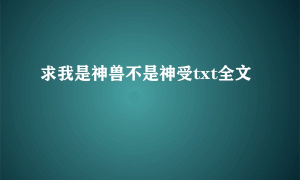 求我是神兽不是神受txt全文