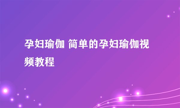 孕妇瑜伽 简单的孕妇瑜伽视频教程