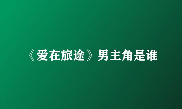 《爱在旅途》男主角是谁