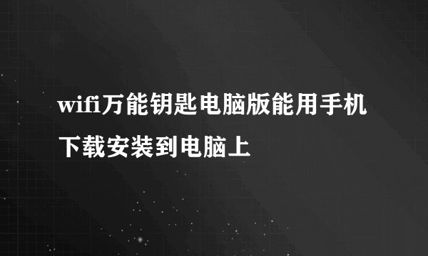 wifi万能钥匙电脑版能用手机下载安装到电脑上