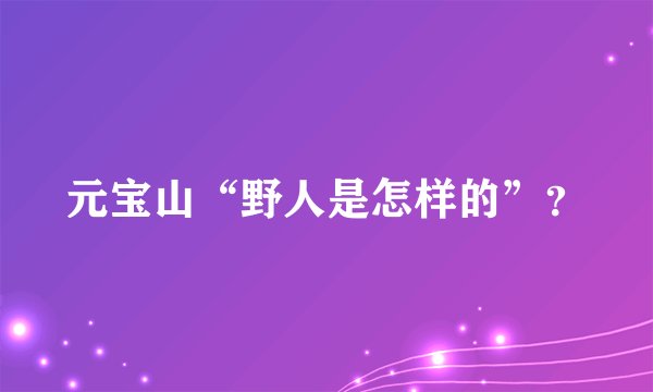 元宝山“野人是怎样的”？