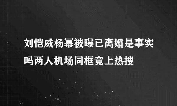 刘恺威杨幂被曝已离婚是事实吗两人机场同框竟上热搜