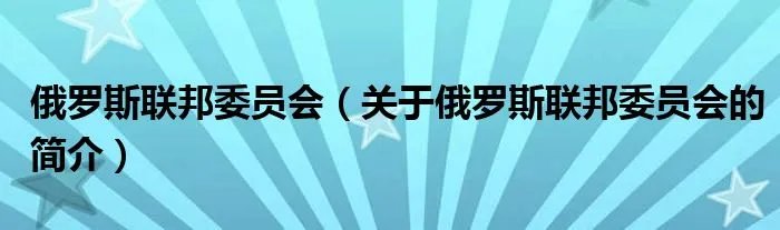 俄罗斯联邦委员会（关于俄罗斯联邦委员会的简介）