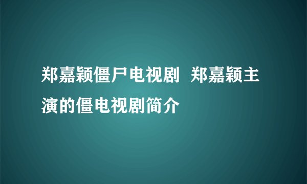 郑嘉颖僵尸电视剧  郑嘉颖主演的僵电视剧简介