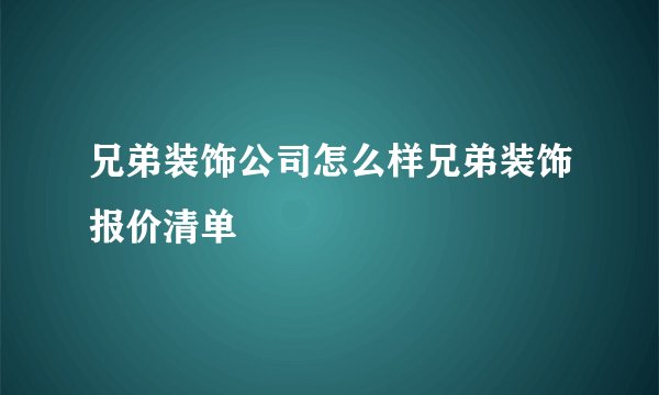 兄弟装饰公司怎么样兄弟装饰报价清单