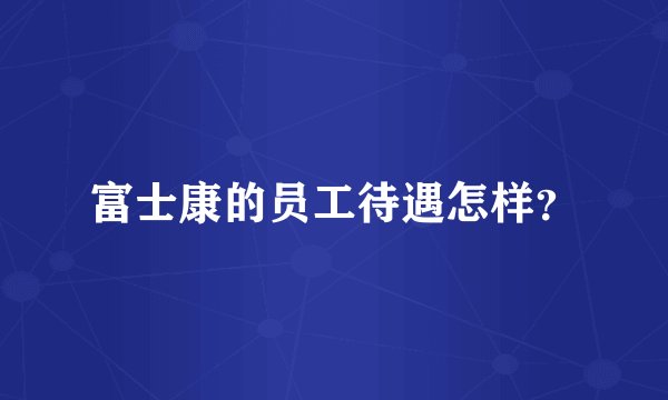 富士康的员工待遇怎样？