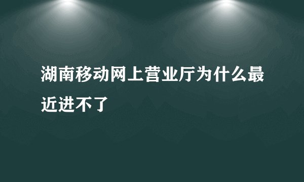 湖南移动网上营业厅为什么最近进不了