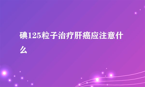 碘125粒子治疗肝癌应注意什么