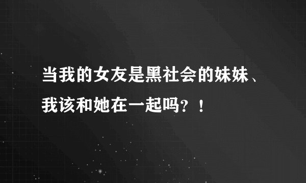 当我的女友是黑社会的妹妹、我该和她在一起吗？！