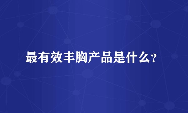最有效丰胸产品是什么？