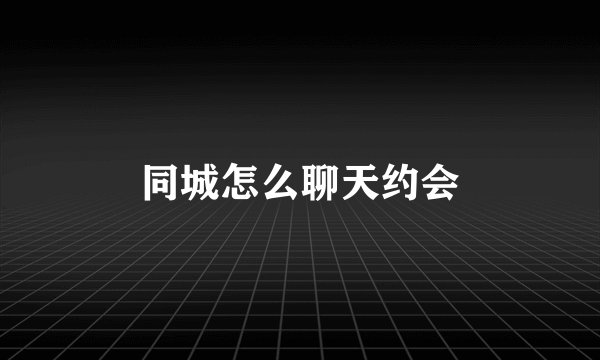 同城怎么聊天约会