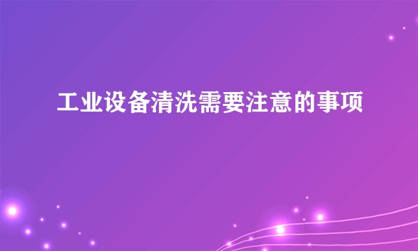 工业设备清洗需要注意的事项