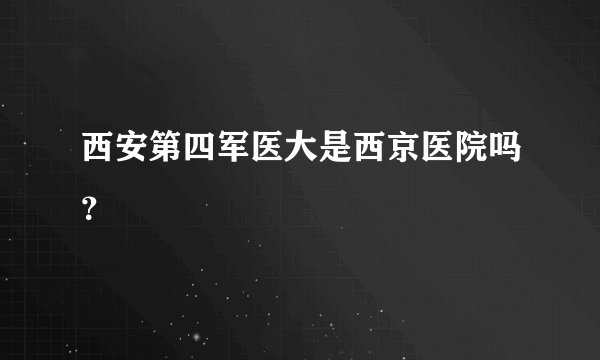 西安第四军医大是西京医院吗？