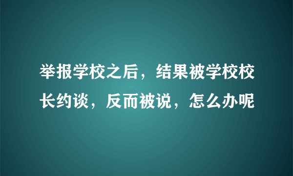 举报学校之后，结果被学校校长约谈，反而被说，怎么办呢