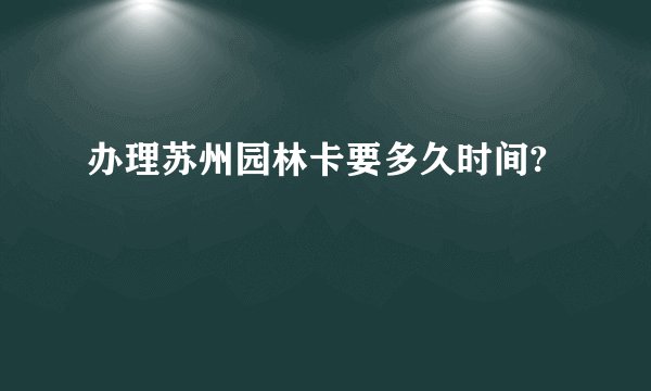 办理苏州园林卡要多久时间?