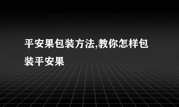平安果包装方法,教你怎样包装平安果