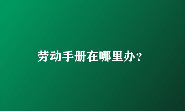 劳动手册在哪里办？