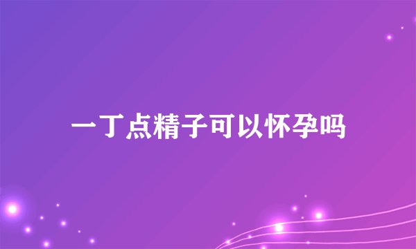 一丁点精子可以怀孕吗