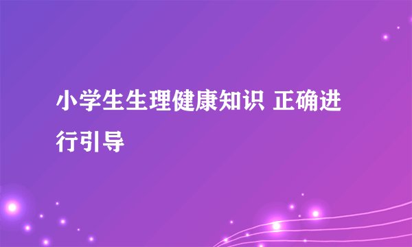 小学生生理健康知识 正确进行引导