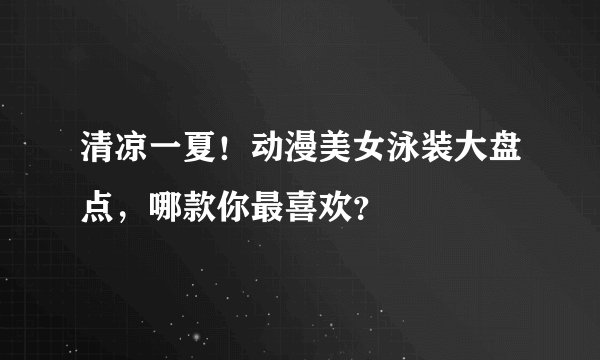清凉一夏!动漫美女泳装大盘点,哪款你最喜欢?