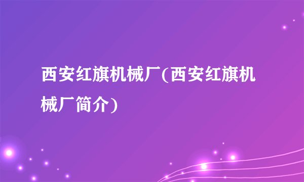 西安红旗机械厂(西安红旗机械厂简介)